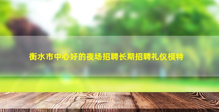 衡水市中心好的夜场招聘长期招聘礼仪模特